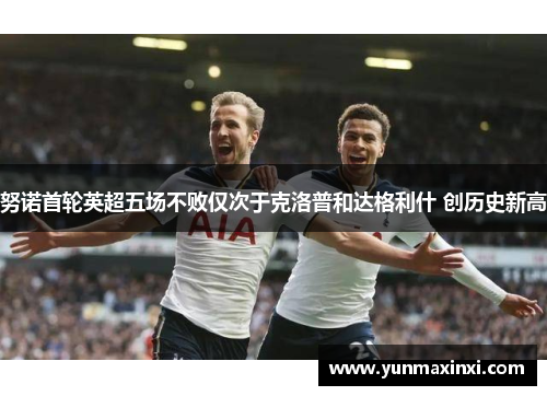 努诺首轮英超五场不败仅次于克洛普和达格利什 创历史新高