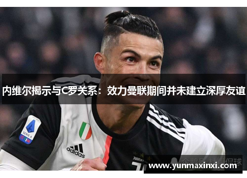内维尔揭示与C罗关系：效力曼联期间并未建立深厚友谊