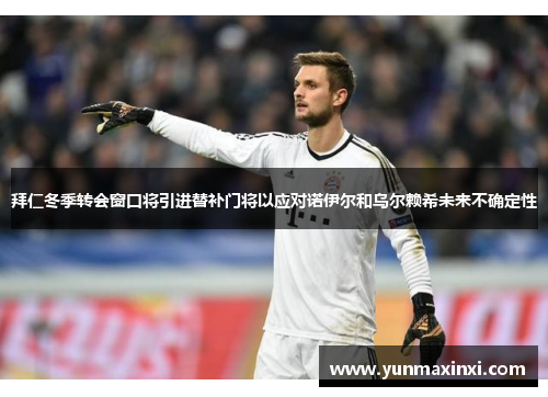 拜仁冬季转会窗口将引进替补门将以应对诺伊尔和乌尔赖希未来不确定性