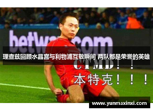 理查兹回顾水晶宫与利物浦互敬瞬间 两队都是荣誉的英雄