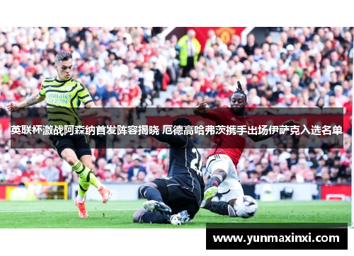 英联杯激战阿森纳首发阵容揭晓 厄德高哈弗茨携手出场伊萨克入选名单
