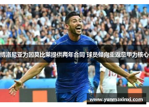博洛尼亚为因莫比莱提供两年合同 球员倾向重返意甲为核心