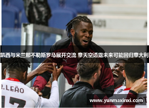 凯西与米兰那不勒斯罗马展开交流 意天空透露未来可能回归意大利