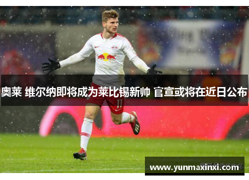 奥莱 维尔纳即将成为莱比锡新帅 官宣或将在近日公布