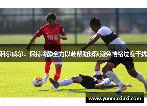 科尔威尔：保持冷静全力以赴帮助球队避免情绪过度干扰