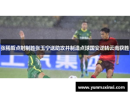 张稀哲点射制胜张玉宁送助攻并制造点球国安逆转云南获胜