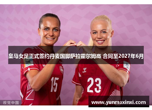 皇马女足正式签约丹麦国脚萨拉霍尔姆高 合同至2027年6月