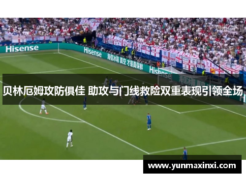 贝林厄姆攻防俱佳 助攻与门线救险双重表现引领全场
