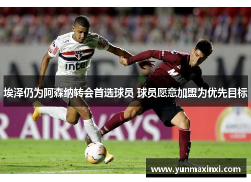 埃泽仍为阿森纳转会首选球员 球员愿意加盟为优先目标